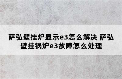 萨弘壁挂炉显示e3怎么解决 萨弘壁挂锅炉e3故障怎么处理